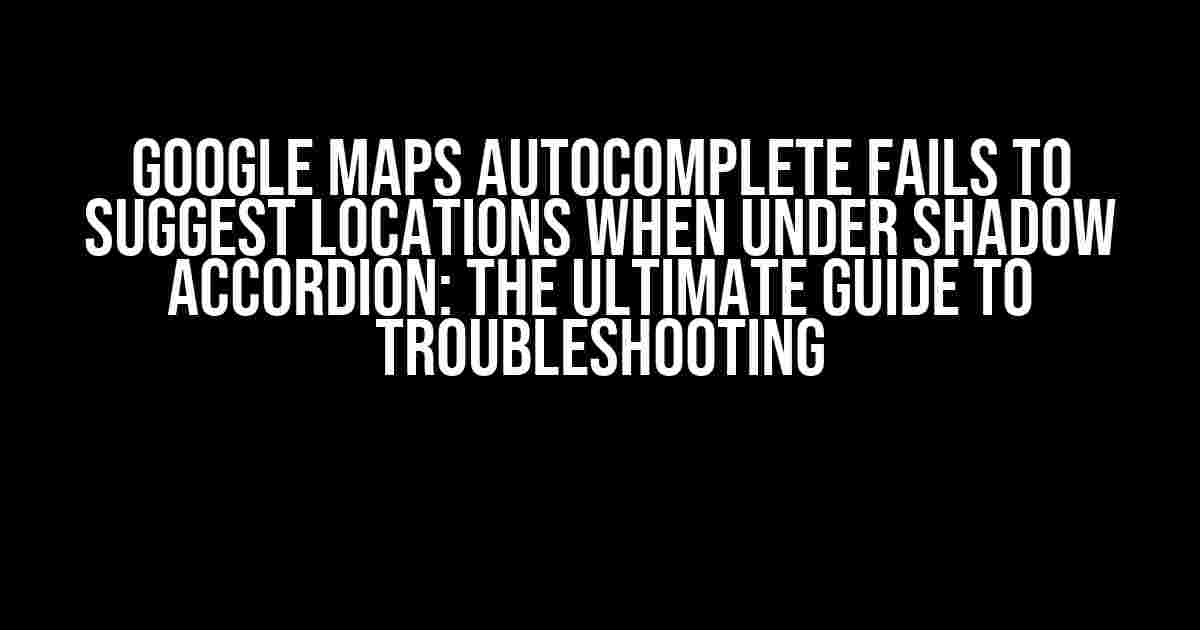 Google Maps Autocomplete Fails to Suggest Locations when Under Shadow Accordion: The Ultimate Guide to Troubleshooting