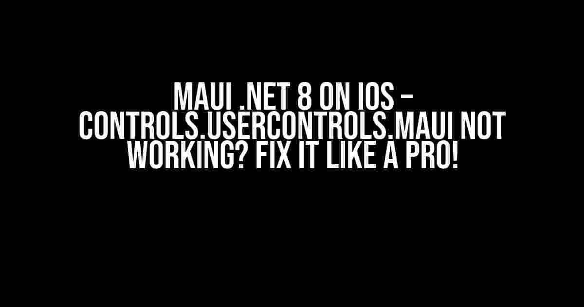 MAUI .NET 8 on iOS – Controls.UserControls.MAUI not working? Fix it like a Pro!