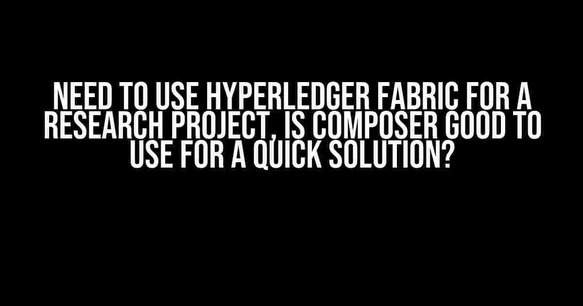 Need to use Hyperledger Fabric for a research project, is Composer good to use for a quick solution?