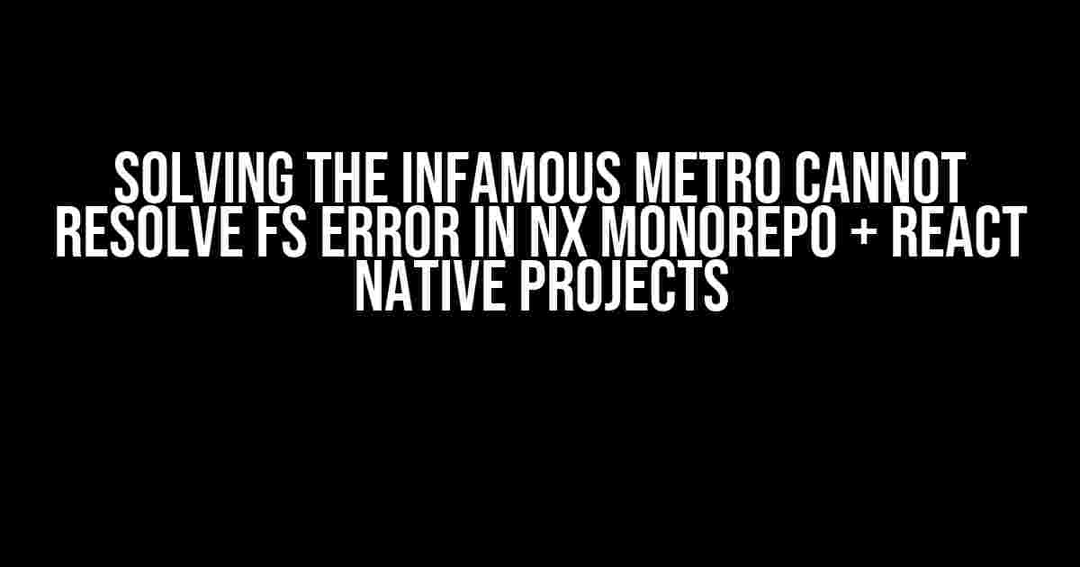 Solving the Infamous Metro Cannot Resolve FS Error in Nx Monorepo + React Native Projects