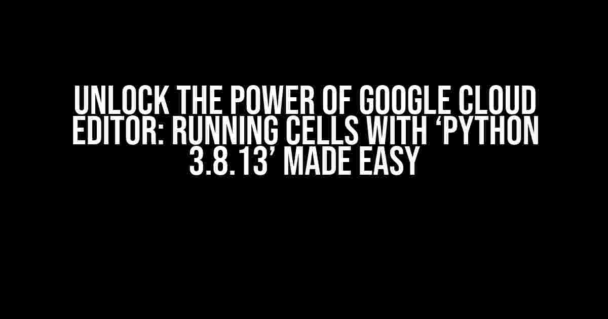 Unlock the Power of Google Cloud Editor: Running Cells with ‘Python 3.8.13’ Made Easy